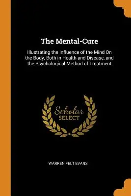 The Mental-Cure: Illustrating the Influence of the Mind On the Body, Both in Health and Disease, and the Psychological Method of Treatm
