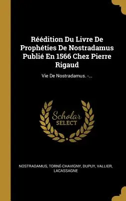 Rdition Du Livre De Prophties De Nostradamus Publi En 1566 Chez Pierre Rigaud: Vie De Nostradamus. -...