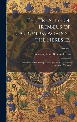 Die Abhandlung des Irenus von Lugdunum gegen die Ketzereien; eine Übersetzung der wichtigsten Passagen, mit Anmerkungen und Argumenten Band; Band 1 - The Treatise of Irenus of Lugdunum Against the Heresies; a Translation of the Principal Passages, With Notes and Arguments Volume; Volume 1