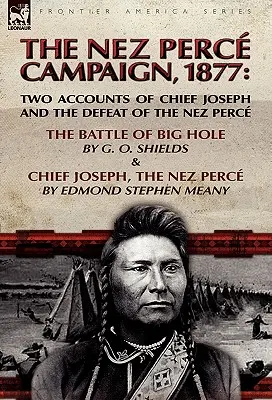 Der Nez Perce-Feldzug, 1877: Zwei Berichte über Chief Joseph und die Niederlage der Nez Perce - Die Schlacht von Big Hole und Chief Joseph, der Nez Perce - The Nez Perce Campaign, 1877: Two Accounts of Chief Joseph and the Defeat of the Nez Perce-The Battle of Big Hole & Chief Joseph, the Nez Perce