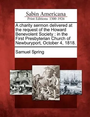 Eine Wohltätigkeitspredigt, gehalten auf Bitten der Howard Benevolent Society: In der Ersten Presbyterianischen Kirche von Newburyport, 4. Oktober 1818. - A Charity Sermon Delivered at the Request of the Howard Benevolent Society: In the First Presbyterian Church of Newburyport, October 4, 1818.