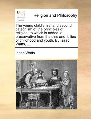 The Young Child's First and Second Catechism of the Principles of Religion; To Which Is Added, a Preservative from the Sins and Follies of Childhood a