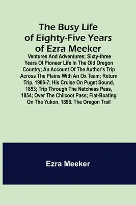 Das bewegte Leben des fünfundachtzigjährigen Ezra Meeker; Unternehmungen und Abenteuer; dreiundsechzig Jahre Pionierleben im alten Oregonland; ein Bericht über - The Busy Life of Eighty-Five Years of Ezra Meeker; Ventures and adventures; sixty-three years of pioneer life in the old Oregon country; an account of