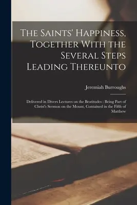 Die Glückseligkeit der Heiligen, nebst den verschiedenen Stufen, die dahin führen: In verschiedenen Vorträgen über die Seligpreisungen vorgetragen: Als Teil von Christi Sermo - The Saints' Happiness, Together With the Several Steps Leading Thereunto: Delivered in Divers Lectures on the Beatitudes: Being Part of Christ's Sermo