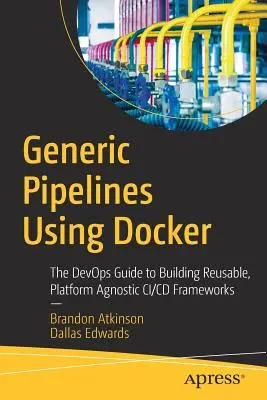 Generische Pipelines mit Docker: Der Devops-Leitfaden zum Aufbau wiederverwendbarer, plattformunabhängiger CI/CD-Frameworks - Generic Pipelines Using Docker: The Devops Guide to Building Reusable, Platform Agnostic CI/CD Frameworks