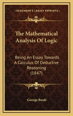 Die mathematische Analyse der Logik: Being An Essay Towards A Calculus Of Deductive Reasoning (1847) - The Mathematical Analysis Of Logic: Being An Essay Towards A Calculus Of Deductive Reasoning (1847)