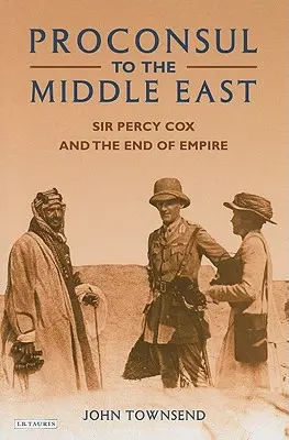 Prokonsul im Nahen Osten: Sir Percy Cox und das Ende des Empire - Proconsul to the Middle East: Sir Percy Cox and the End of Empire