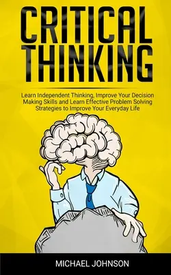 Kritisches Denken: Lernen Sie unabhängiges Denken, verbessern Sie Ihre Entscheidungsfähigkeit und lernen Sie effektive Problemlösungsstrategien, um Ihr Leben zu verbessern. - Critical Thinking: Learn Independent Thinking, Improve Your Decision Making Skills and Learn Effective Problem Solving Strategies to Impr