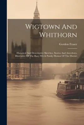 Wigtown und Whithorn: Historische und beschreibende Skizzen, Geschichten und Anekdoten, die den rassigen Witz und den putzigen Humor des Bezirks illustrieren - Wigtown And Whithorn: Historical And Descritptive Sketches, Stories And Anecdotes, Illustrative Of The Racy Wit & Pawky Humor Of The Distric