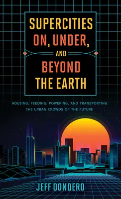 Superstädte auf, unter und jenseits der Erde: Unterbringung, Ernährung, Energieversorgung und Transport der städtischen Menschenmassen der Zukunft - Supercities On, Under, and Beyond the Earth: Housing, Feeding, Powering, and Transporting the Urban Crowds of the Future