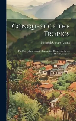 Eroberung der Tropen: Die Geschichte der kreativen Unternehmungen der United Fruit Company - Conquest of the Tropics: The Story of the Creative Enterprises Conducted by the United Fruit Company