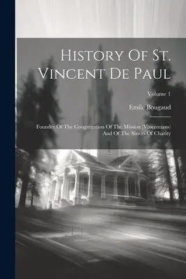 Geschichte des heiligen Vinzenz von Paul: Gründer der Missionskongregation (Vinzenzianer) und der Schwestern der Nächstenliebe; Band 1 - History Of St. Vincent De Paul: Founder Of The Congregation Of The Mission (vincentians) And Of The Sisters Of Charity; Volume 1