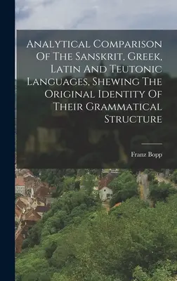 Analytischer Vergleich der Sanskrit-, griechischen, lateinischen und germanischen Sprachen, der die ursprüngliche Identität ihrer grammatikalischen Struktur zeigt - Analytical Comparison Of The Sanskrit, Greek, Latin And Teutonic Languages, Shewing The Original Identity Of Their Grammatical Structure