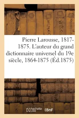 Pierre Larousse. 1817-1875. Der Autor des Grand Dictionnaire Universel Du 19e Sicle, 1864-1875: A - Z. Notizen über den Autor und seine Werke, Extrai - Pierre Larousse. 1817-1875. l'Auteur Du Grand Dictionnaire Universel Du 19e Sicle, 1864-1875: A - Z. Notices Sur l'Auteur Et Sur Ses Ouvrages, Extrai