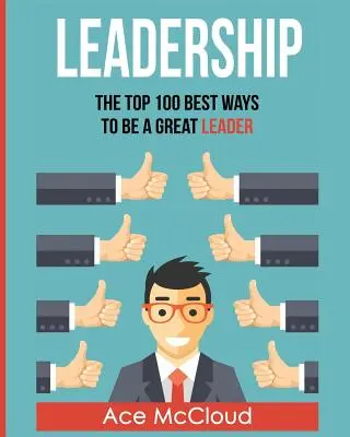 Führungsqualitäten: Die 100 besten Wege, eine großartige Führungskraft zu sein - Leadership: The Top 100 Best Ways To Be A Great Leader