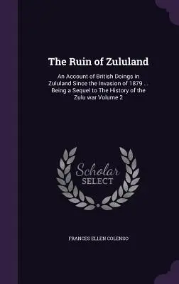 Die Ruine von Zululand: Ein Bericht über die britischen Taten in Zululand seit der Invasion von 1879 ... als Fortsetzung der Geschichte des Zulukrieges - The Ruin of Zululand: An Account of British Doings in Zululand Since the Invasion of 1879 ... Being a Sequel to The History of the Zulu war