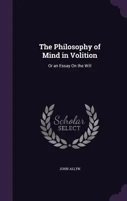 Die Philosophie des Geistes in Volition: Oder ein Essay über den Willen - The Philosophy of Mind in Volition: Or an Essay On the Will