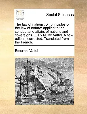 Das Gesetz der Nationen; oder, Grundsätze des Gesetzes der Natur: angewendet auf das Verhalten und die Angelegenheiten der Nationen und Souveräne. ... von M. de Vattel. Eine neue Ausgabe - The law of nations; or, principles of the law of nature: applied to the conduct and affairs of nations and sovereigns. ... By M. de Vattel. A new edit