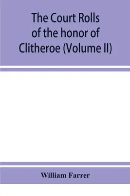 Die Gerichtsrollen der Ehre von Clitheroe in der Grafschaft Lancaster (Band II) - The court rolls of the honor of Clitheroe in the county of Lancaster (Volume II)