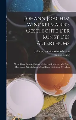 Johann Joachim Winckelmann's Geschichte Der Kunst Des Alterthums: Nebst Einer Auswahl Seiner Kleineren Schriften; Mit Einer Biographie Winckelmanns Un