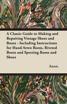 Ein klassischer Leitfaden zur Herstellung und Reparatur von Schuhen und Stiefeln - mit Anleitungen für handgenähte Stiefel, genietete Stiefel und Sportstiefel und Schuhe - A Classic Guide to Making and Repairing Vintage Shoes and Boots - Including Instructions for Hand-Sewn Boots, Riveted Boots and Sporting Boots and Sho