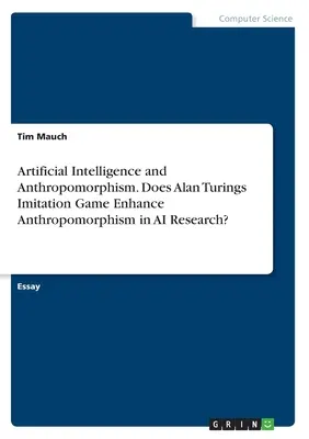 Künstliche Intelligenz und Anthropomorphismus. Fördert Alan Turings Nachahmungsspiel den Anthropomorphismus in der KI-Forschung? - Artificial Intelligence and Anthropomorphism. Does Alan Turings Imitation Game Enhance Anthropomorphism in AI Research?