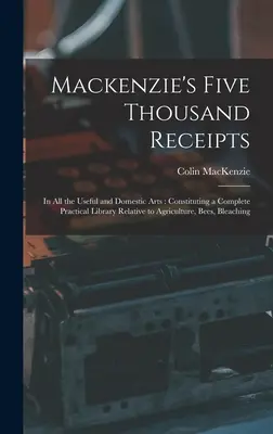 Mackenzie's Five Thousand Receipts: In all the Useful and Domestic Arts: Constituting a Complete Practical Library Relative to Agriculture, Bees, Blea