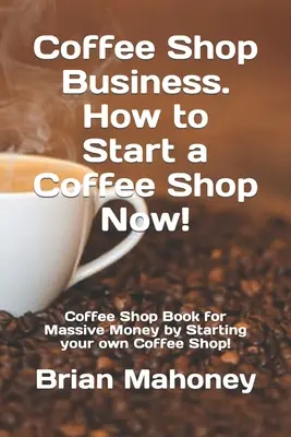 Coffee Shop Business. Wie Sie jetzt einen Coffee Shop eröffnen: Coffee Shop Buch für massig Geld durch die Gründung eines eigenen Coffee Shops! - Coffee Shop Business. How to Start a Coffee Shop Now!: Coffee Shop Book for Massive Money by Starting your own Coffee Shop!