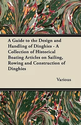 A Guide to the Design and Handling of Dinghies - A Collection of Historical Boating Articles on Sailing, Rowing and Construction of Dinghies