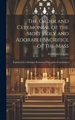 Die Ordnung und das Zeremoniell des heiligsten und anbetungswürdigen Messopfers: Erläutert in einem Dialog zwischen einem Priester und einem Katechumenen - The Order and Ceremonial of the Most Holy and Adorable Sacrifice of the Mass: Explained in a Dialogue Between a Priest and a Catechumen