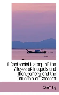 Eine hundertjährige Geschichte der Dörfer Iroquois und Montgomery und der Gemeinde Concord - A Centennial History of the Villages of Iroquois and Montgomery and the Township of Concord