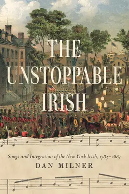 Die unaufhaltsamen Iren: Lieder und Integration der New Yorker Iren, 1783-1883 - The Unstoppable Irish: Songs and Integration of the New York Irish, 1783-1883