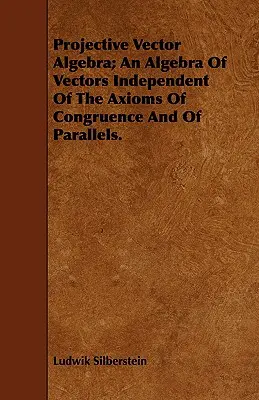 Projektive Vektoralgebra; Eine Algebra der Vektoren unabhängig von den Axiomen der Kongruenz und der Parallelen. - Projective Vector Algebra; An Algebra Of Vectors Independent Of The Axioms Of Congruence And Of Parallels.