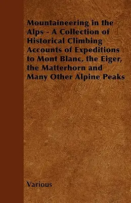 Bergsteigen in den Alpen - Eine Sammlung historischer Berichte über Expeditionen zum Mont Blanc, zum Eiger, zum Matterhorn und zu vielen anderen Berggipfeln - Mountaineering in the Alps - A Collection of Historical Climbing Accounts of Expeditions to Mont Blanc, the Eiger, the Matterhorn and Many Other Alpin