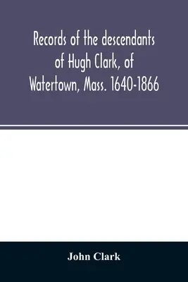 Aufzeichnungen der Nachkommen von Hugh Clark aus Watertown, Mass. 1640-1866 - Records of the descendants of Hugh Clark, of Watertown, Mass. 1640-1866