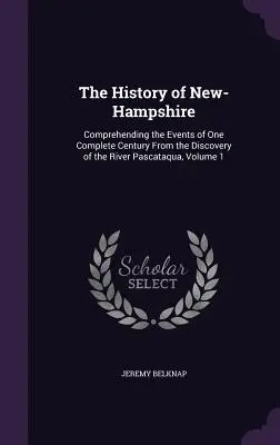 Die Geschichte von New-Hampshire: Die Ereignisse eines ganzen Jahrhunderts seit der Entdeckung des Flusses Pascataqua, Band 1 - The History of New-Hampshire: Comprehending the Events of One Complete Century From the Discovery of the River Pascataqua, Volume 1