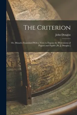 Das Kriterium: Or, Miracles Examined With a View to Expose the Pretensions of Pagans and Papists [Von J. Douglas]. - The Criterion: Or, Miracles Examined With a View to Expose the Pretensions of Pagans and Papists [By J. Douglas.]