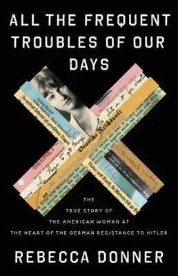 All die häufigen Schwierigkeiten unserer Tage: Die wahre Geschichte der amerikanischen Frau im Herzen des deutschen Widerstands gegen Hitler - All the Frequent Troubles of Our Days: The True Story of the American Woman at the Heart of the German Resistance to Hitler