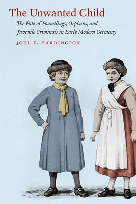 Das unerwünschte Kind: Das Schicksal von Findelkindern, Waisenkindern und jugendlichen Straftätern im frühneuzeitlichen Deutschland - The Unwanted Child: The Fate of Foundlings, Orphans, and Juvenile Criminals in Early Modern Germany