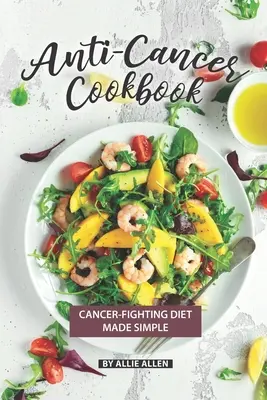 Anti-Krebs-Kochbuch: Krebsbekämpfende Ernährung leicht gemacht - Anti-Cancer Cookbook: Cancer-Fighting Diet Made Simple