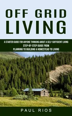 Off Grid Leben: Eine Anleitung für jeden, der über ein autarkes Leben nachdenkt (Schritt-für-Schritt-Anleitung von der Planung bis zum Bau eines Hauses) - Off Grid Living: A Starter Guide For Anyone Thinking About A Self-sufficient Living (Step-by-step Guide From Planning To Building A Hom