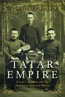 Tatarisches Reich: Die Muslime von Kasan und die Entstehung des kaiserlichen Russlands - Tatar Empire: Kazan's Muslims and the Making of Imperial Russia