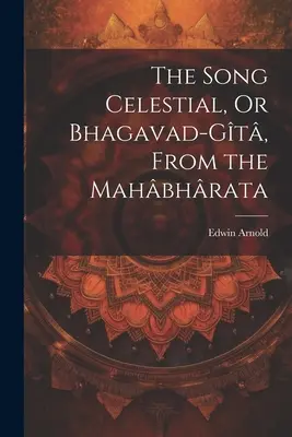 Das himmlische Lied, oder Bhagavad-Gt, aus dem Mahbhrata - The Song Celestial, Or Bhagavad-Gt, From the Mahbhrata