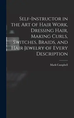 Selbstinstruktor in der Kunst der Haararbeit: Haare frisieren, Locken, Tressen, Zöpfe und Haarschmuck jeder Art herstellen - Self-instructor in the art of Hair Work, Dressing Hair, Making Curls, Switches, Braids, and Hair Jewelry of Every Description