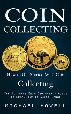 Münzsammeln: Wie man mit dem Münzsammeln anfängt (Der ultimativ einfache Leitfaden für Anfänger zum Erlernen des Sammelns) - Coin Collecting: How to Get Started With Coin Collecting (The Ultimate Easy Beginner's Guide to Learn How to Acknowledge)