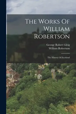 Die Werke von William Robertson: Die Geschichte von Schottland - The Works Of William Robertson: The History Of Scotland