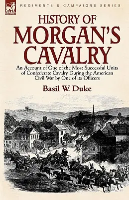 Geschichte von Morgans Kavallerie: Ein Bericht über eine der erfolgreichsten Einheiten der konföderierten Kavallerie während des Amerikanischen Bürgerkriegs von einem ihrer Offiziere - History of Morgan's Cavalry: an Account of One of the Most Successful Units of Confederate Cavalry During the American Civil War by One of its Offi