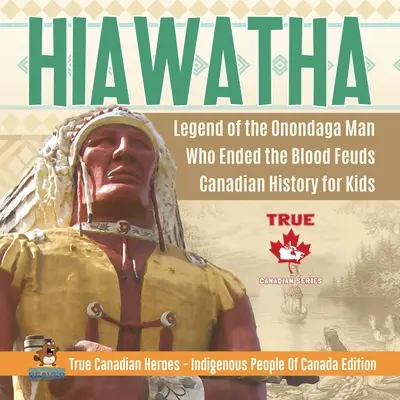 Hiawatha - Legende des Onondaga-Mannes, der die Blutfehden beendete Kanadische Geschichte für Kinder Wahre kanadische Helden - Eingeborene Völker Kanadas Edition - Hiawatha - Legend of the Onondaga Man Who Ended the Blood Feuds Canadian History for Kids True Canadian Heroes - Indigenous People Of Canada Edition