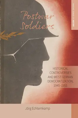 Nachkriegssoldaten: Historische Kontroversen und westdeutsche Demokratisierung, 1945-1955 - Postwar Soldiers: Historical Controversies and West German Democratization, 1945-1955