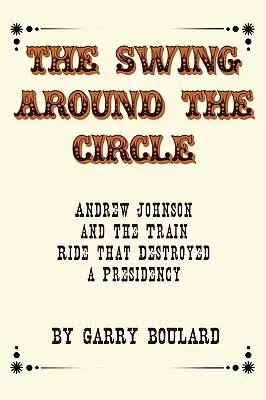 Der Schwenk um den Kreis: Andrew Johnson und die Zugfahrt, die eine Präsidentschaft zerstörte - The Swing Around the Circle: Andrew Johnson and the Train Ride that Destroyed a Presidency